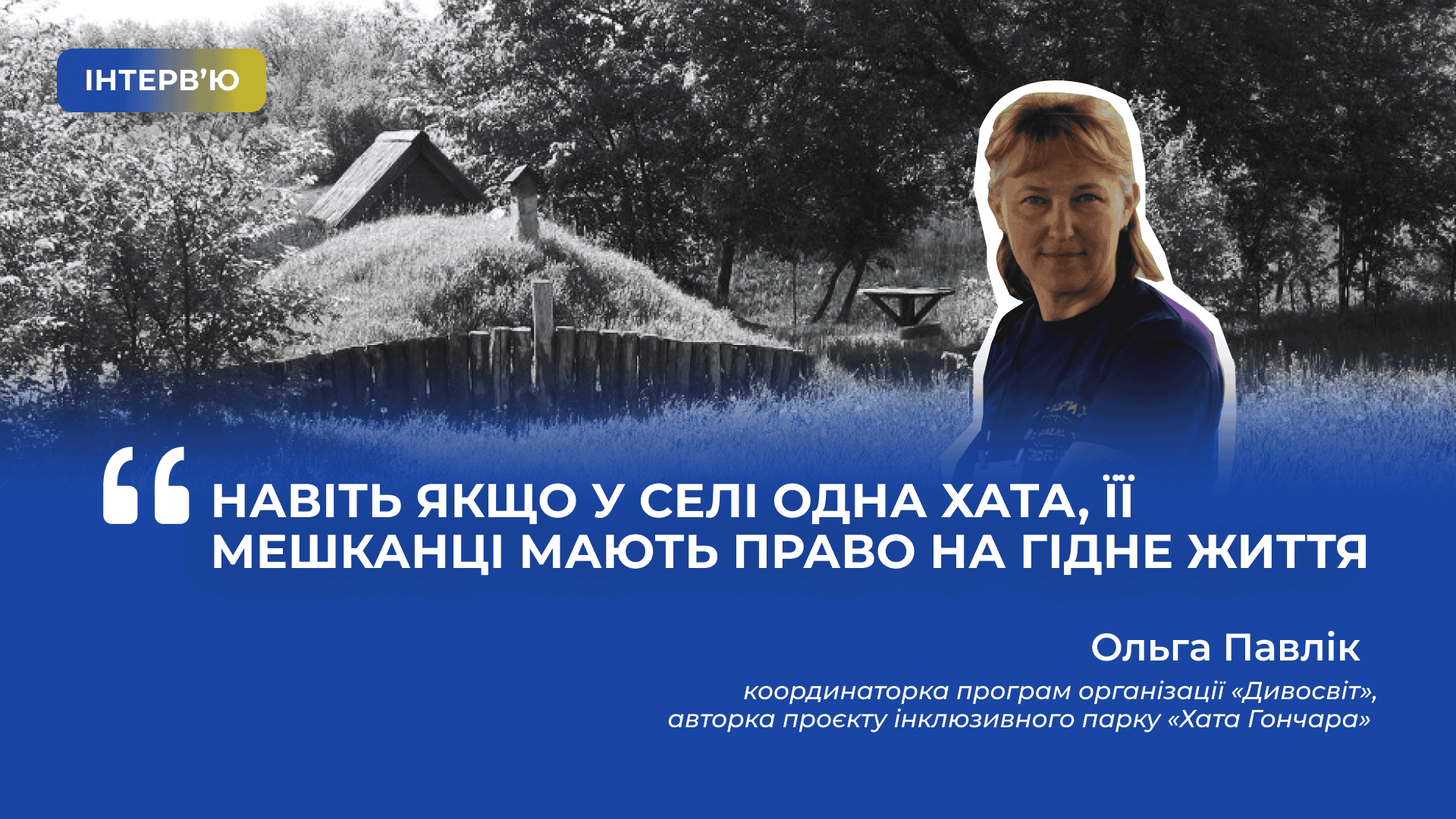 “Навіть якщо у селі одна хата, її мешканці мають право на гідне життя”, — координаторка програм організації “Дивосвіт” та авторка проєкту інклюзивного парку “Хата Гончара” Ольга Павлік