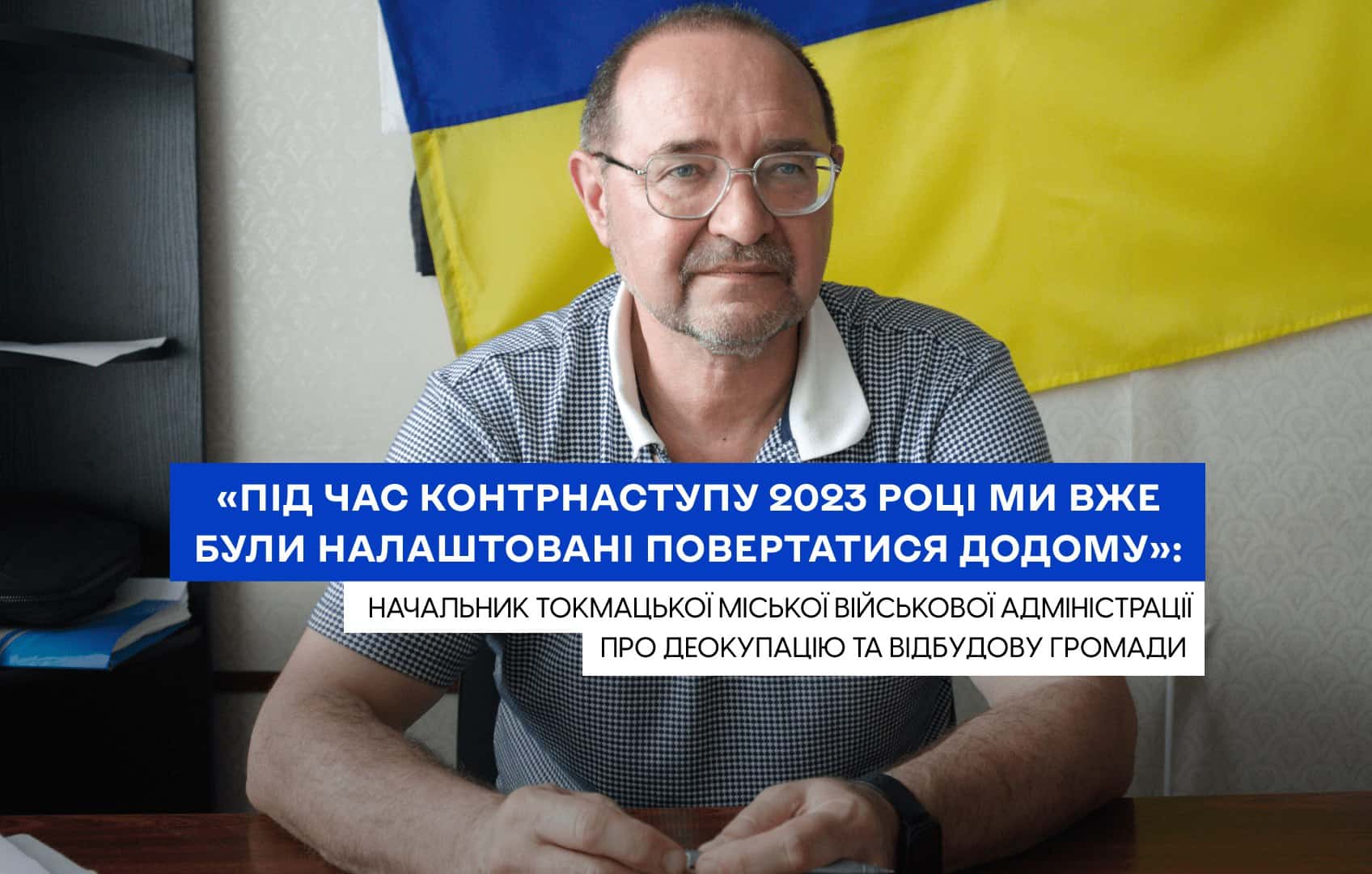 «Під час контрнаступу в 2023 році ми вже були налаштовані повертатися додому»: начальник Токмацької міської військової адміністрації про деокупацію та відбудову громади